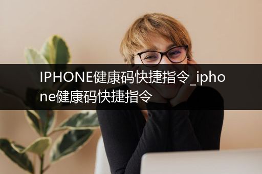 IPHONE健康码快捷指令_iphone健康码快捷指令